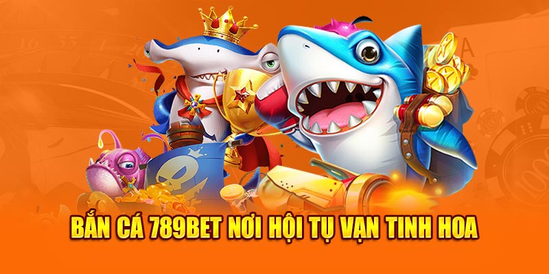 Bắn cá 789BET nơi hội tụ vạn tinh hoa