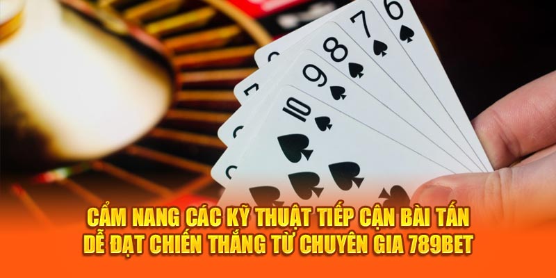 Cẩm Nang Các Kỹ Thuật Tiếp Cận Bài Tấn Dễ Đạt Chiến Thắng Từ Chuyên Gia 789Bet