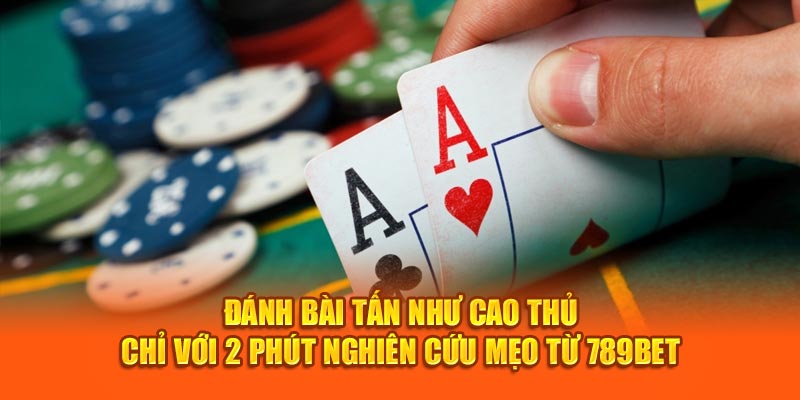 Đánh bài tấn như cao thủ chỉ với 2 phút nghiên cứu mẹo từ 789Bet