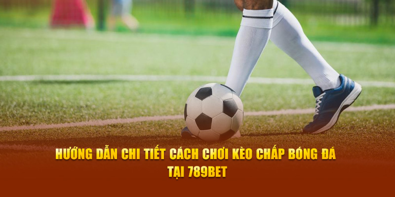 Hướng Dẫn Chi Tiết Cách Chơi Kèo Chấp Bóng Đá Tại 789bet