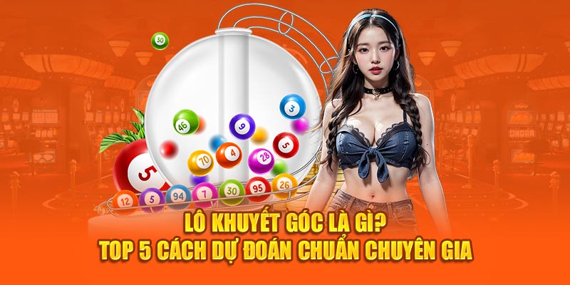 Lô Khuyết Góc Là Gì? Top 5 Cách Dự Đoán Chuẩn Chuyên Gia