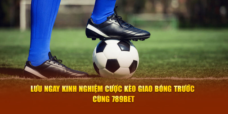 Lưu Ngay Kinh Nghiệm Cược Kèo Giao Bóng Trước Cùng 789bet