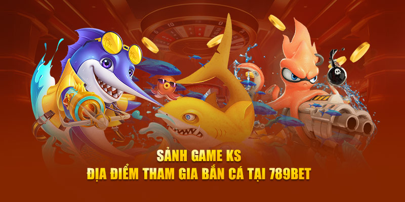 Sảnh Game KS - Địa Điểm Tham Gia Bắn Cá Tại 789Bet