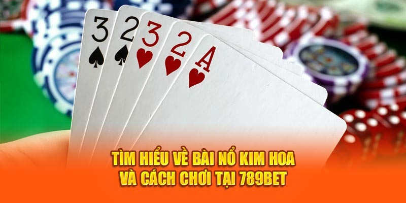 Tìm Hiểu Về Bài Nổ Kim Hoa Và Cách Chơi Tại 789Bet